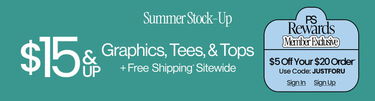 Summer Stock-Up $15 & Up Graphics, Tees, & Tops + Free Shipping* Sitewide PS Rewards Member Exclusive $5 Off Your $20 Order* Use Code: JUSTFORU