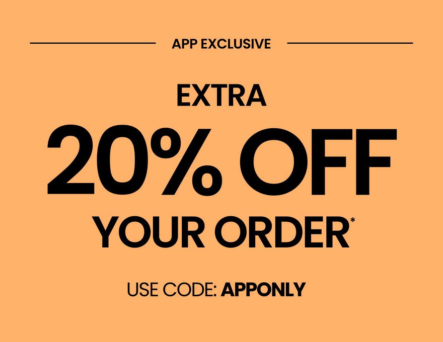 APP EXCLUSIVE EXTRA 20% OFF YOUR ORDER* USE CODE: APPONLY