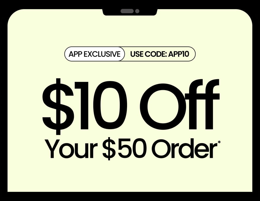 APP EXCLUSIVE $10 OFF YOUR $50 ORDER* USE CODE: APP10