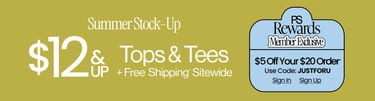 Summer Stock-Up $12 & Up Tops & Tees + Free Shipping* Sitewide PS Rewards Member Exclusive $5 Off Your $20 Order* Use Code: JUSTFORU