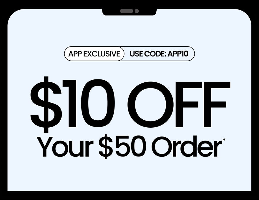 APP EXCLUSIVE $10 OFF YOUR $50 ORDER* USE CODE: APP10