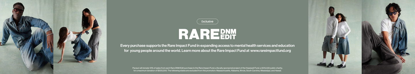 RARE DNM EDIT Exclusive. Every purchase supports the Rare Impact Fund in expanding access to mental health services and education for young people around the world. Learn more about the Rare Impact Fund at www.rareimpactfund.org .Pacsun will donate 10% of sales from each Rare DNM Edit purchase to the Rare Impact Fund, a fiscally sponsored project of the Hopewell Fund, a 501(c)(3) public charity, for a maximum donation of $300,000. The following states are excluded from this promotion: Massachusetts, Alabama, Illinois, South Carolina, Mississippi, and Hawaii.