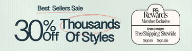 Best Sellers Sale 30% Off* Thousands Of Styles Ends Tonight PS Rewards Member Exclusive FREE Shipping* Sitewide