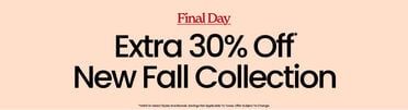 Final Day. Extra 30% Off* New Fall Collection. *Valid on select styles and brands. Savings not applicable to taxes. Offer subject to change.