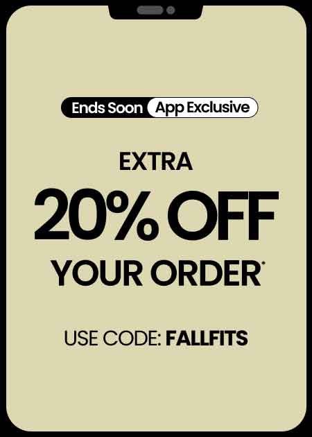 ENDS SOON APP EXCLUSIVE EXTRA 20% OFF YOUR ORDER* USE CODE: FALLFITS