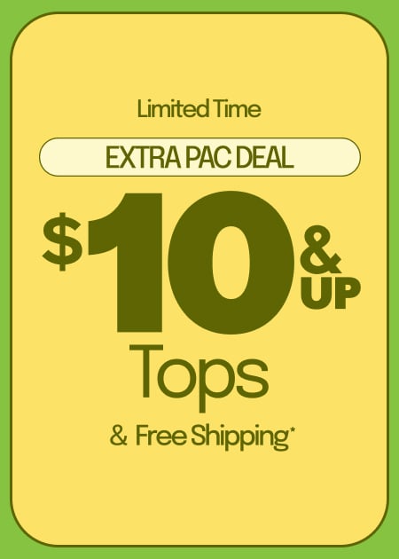 LIMITED TIME EXTRA PAC DEAL $10 & UP TOPS & FREE SHIPPING*