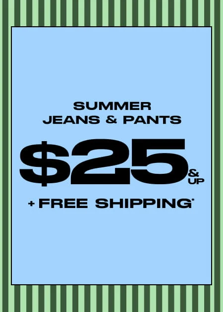Summer Jeans & Pants $25 & Up + FREE Shipping*