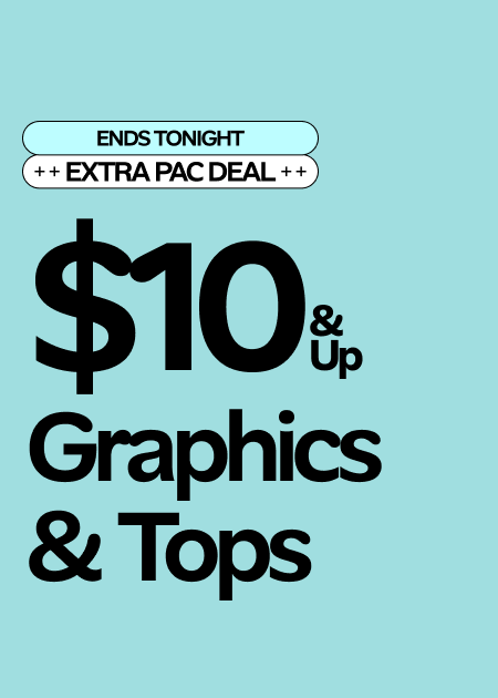 Ends Tonight Extra Pac Deal $10 & Up Graphics & Tops