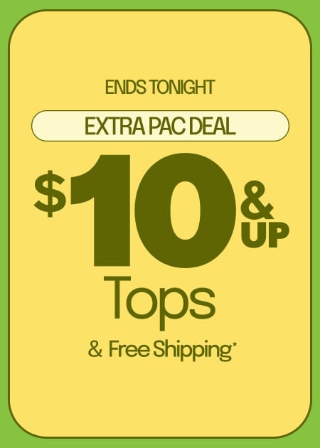 ENDS TONIGHT EXTRA PAC DEAL $10 & UP TOPS & FREE SHIPPING*