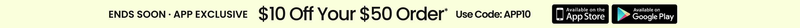 Ends Soon • App Exclusive $10 Off Your $50 Order* Use Code: APP10