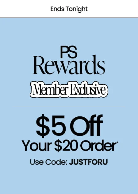 Ends Tonight  PS Rewards Member Exclusive $5 Off Your $20 Order* Use Code: JUSTFORU