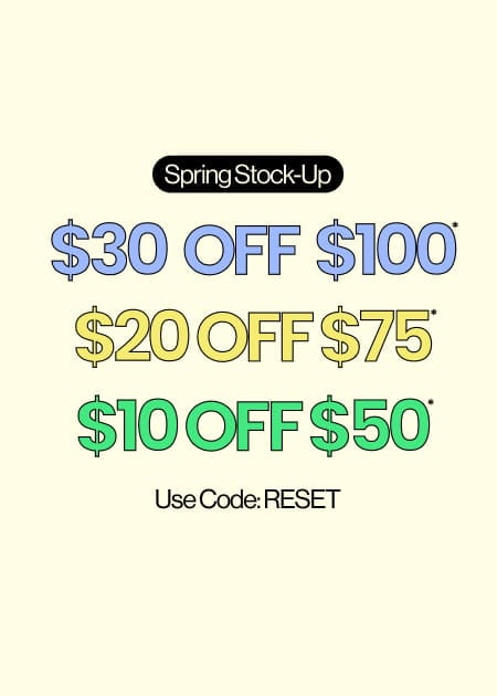 Spring Stock-Up $30 Off $100* $20 Off $75* $10 Off $50* Use Code: RESET
