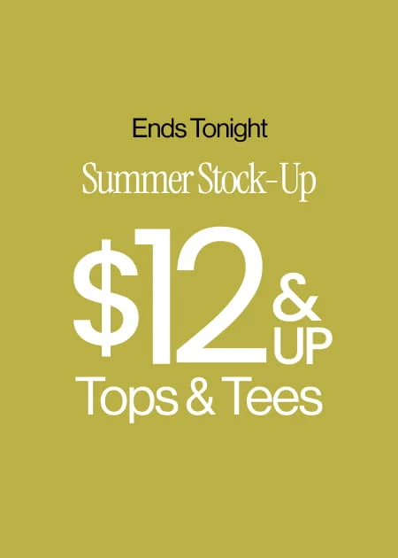 Ends Tonight  Summer Stock-Up $12 & Up Tops & Tees