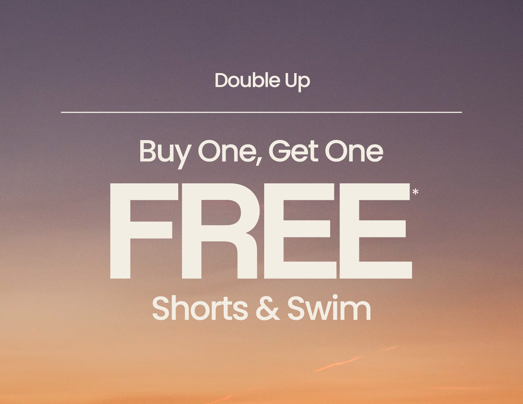 FINAL HOURS Buy 1, Get 1 FREE* Shorts & Swim