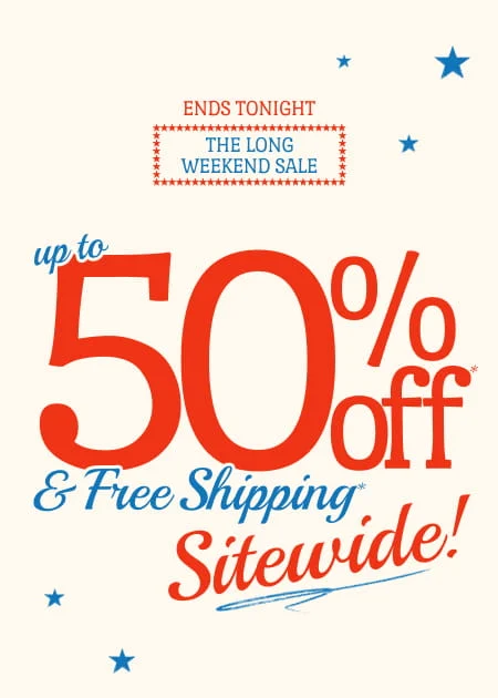 Ends Tonight The Long Weekend Sale Up to 50% Off* & FREE Shipping* Sitewide