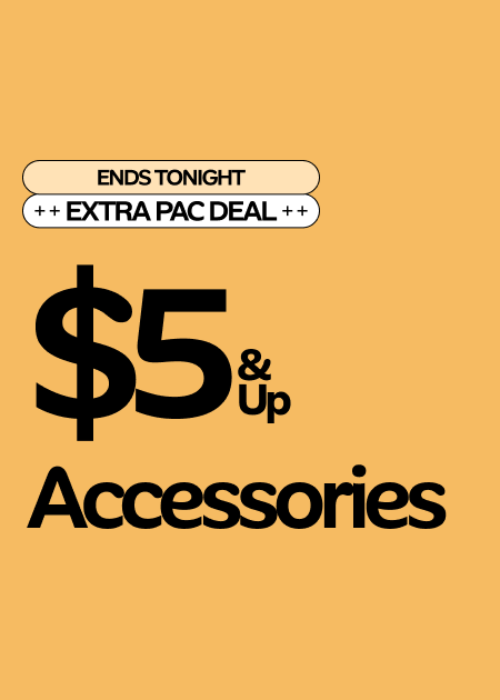 Ends Tonight Extra Pac Deal $5 & Up Accessories
