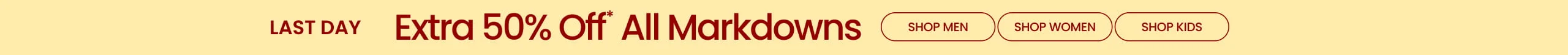 Last Day Extra 50% Off* All Markdowns