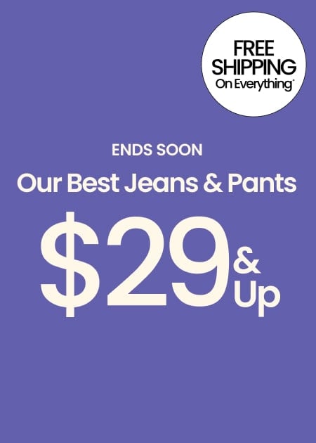 Ends Soon Our Best Jeans & Pants $29 & Up FREE SHIPPING ON EVERYTHING