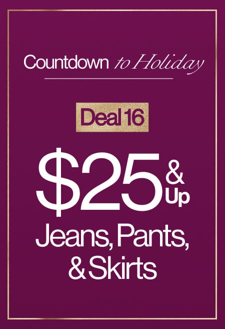 Countdown To Holiday Deal 16 $25 & Up Jeans, Pants, & Skirts