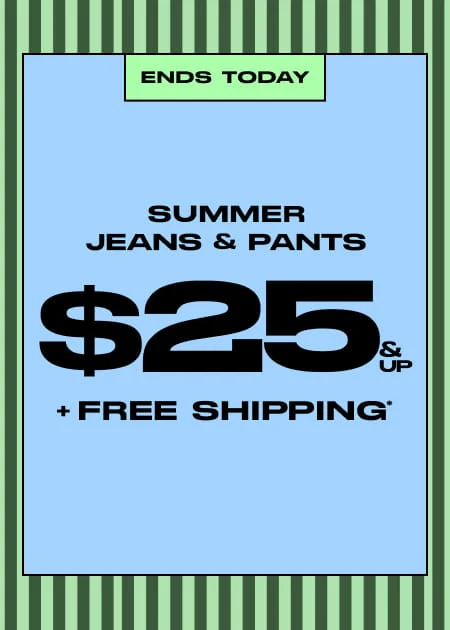Ends Today Summer Jeans & Pants $25 & Up + FREE Shipping*