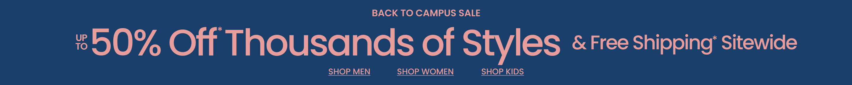Back To Campus Sale Up To 50% Off* Thousands of Styles & Free Shipping* Sitewide