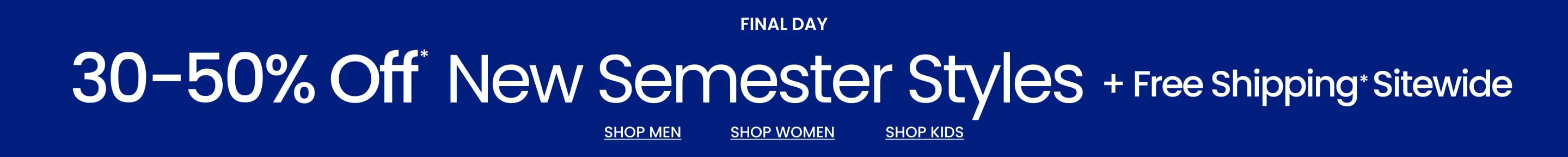 FINAL Day 30-50% Off  New Semester Styles + Free Shipping* Sitewide