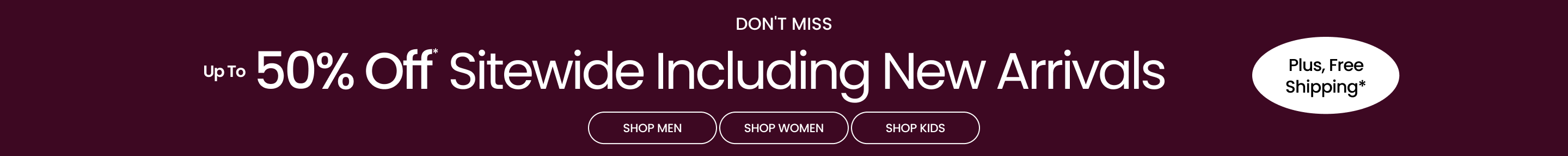 Don't Miss Up To 50% Off* Sitewide Including New Arrivals | Plus, Free Shipping*
