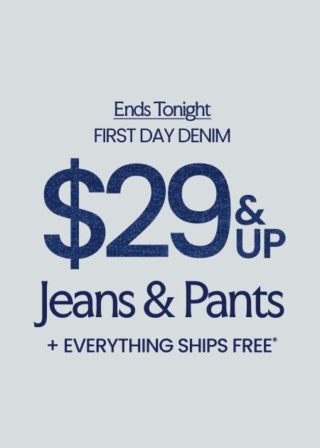 ENDS TONIGHT First Day Denim $29 & Up Jeans & Pants + Everything Ships FREE*