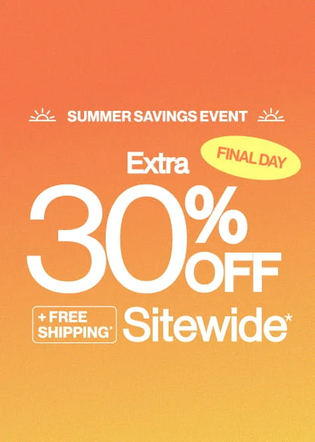 Final Day Summer Savings Event Extra 30% Off + FREE Shipping* Sitewide*