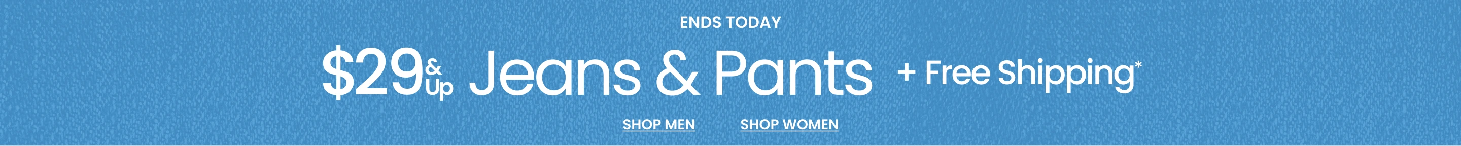 Ends Today $29 & Up Jeans & Pants + FREE Shipping*
