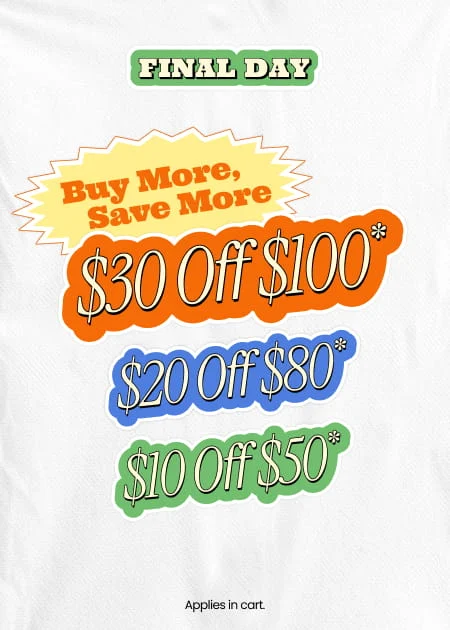 Final Day Buy More, Save More | $30 Off $100* | $20 Off $80* | $10 Off $50* | Applies in cart.