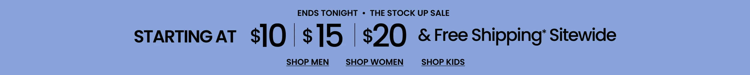 Ends Tonight The Stock-Up Sale Starting at $10 | $15 | $20 & Free Shipping* Sitewide