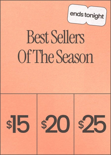 Ends Tonight Best Sellers Of The Season $15 | $20 | $25