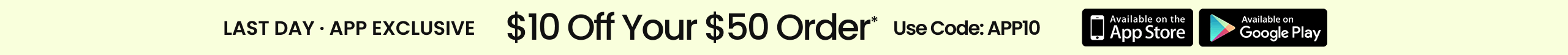 Last Day • App Exclusive $10 Off Your $50 Order* Use Code: APP10