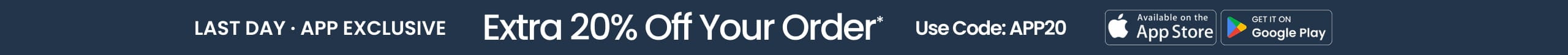 LAST DAY APP EXCLUSIVE Extra 20% Off Your Order* Use Code: APP20