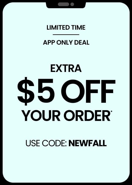LIMITED TIME APP ONLY DEAL EXTRA $5 OFF YOUR ORDER* USE CODE: NEWFALL
