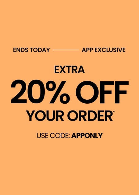 ENDS TODAY APP EXCLUSIVE EXTRA 20% OFF YOUR ORDER* USE CODE: APPONLY
